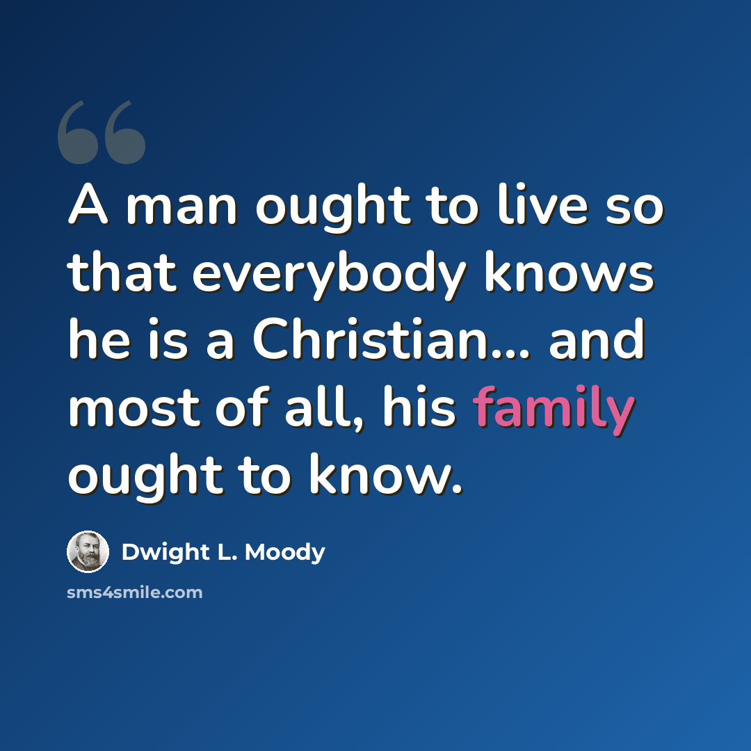 “A man ought to live so that everybody knows he is a Christian... and most of all, his family ought to know.” quote by Dwight L. Moody