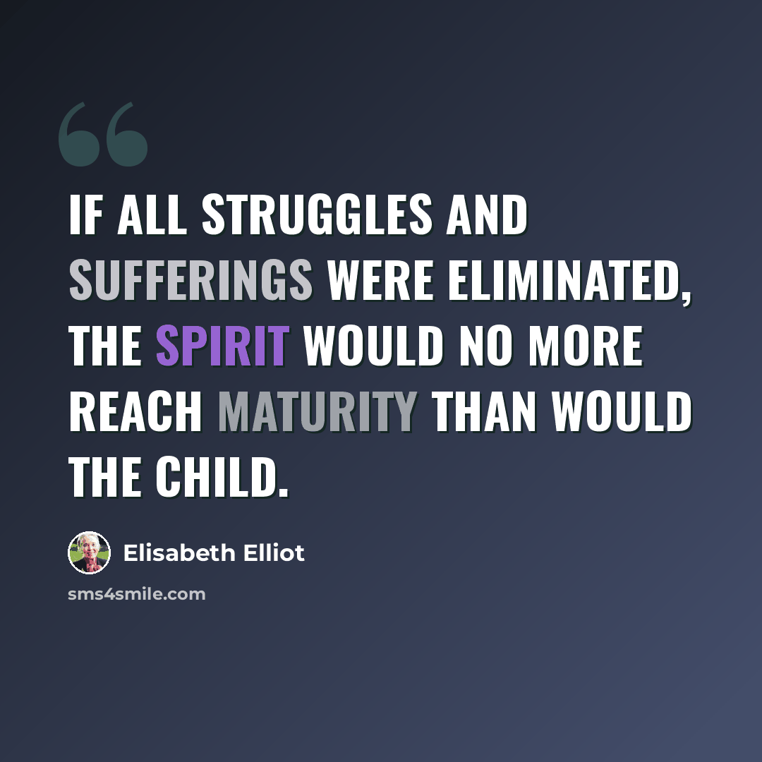 “If all struggles and sufferings were eliminated, the spirit would no more reach maturity than would the child.” quote by Elisabeth Elliot