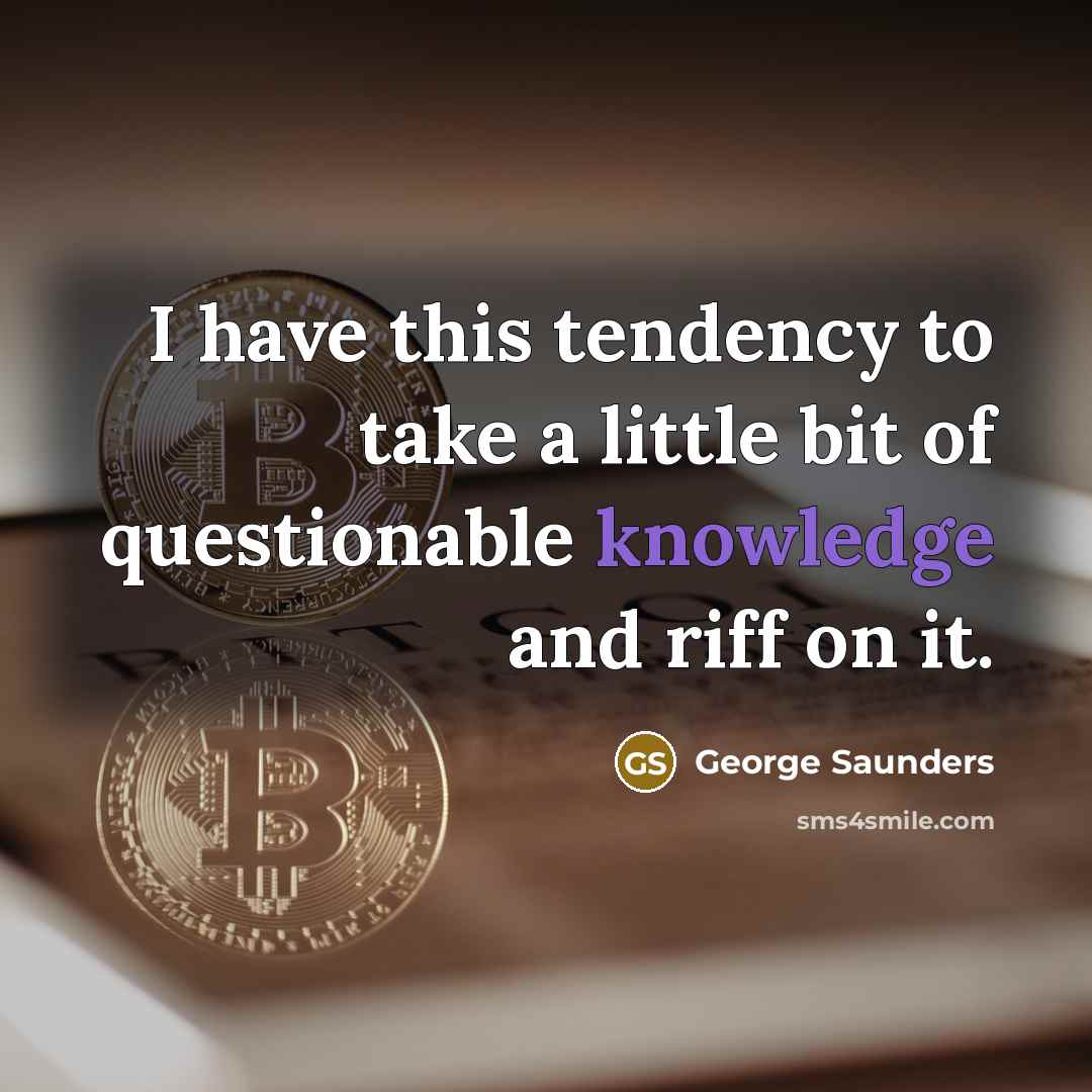 “I have this tendency to take a little bit of questionable knowledge and riff on it.” quote by George Saunders
