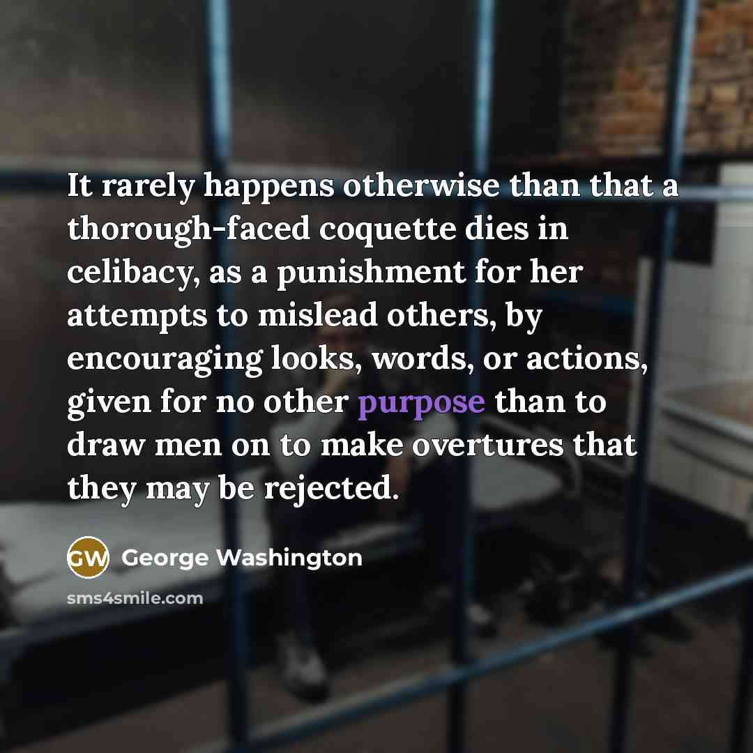 “It rarely happens otherwise than that a thorough-faced coquette dies in celibacy, as a punishment for her attempts to mislead others, by encouraging looks, words, or actions, given for no other purpose than to draw men on to make overtures that they may be rejected.” quote by George Washington