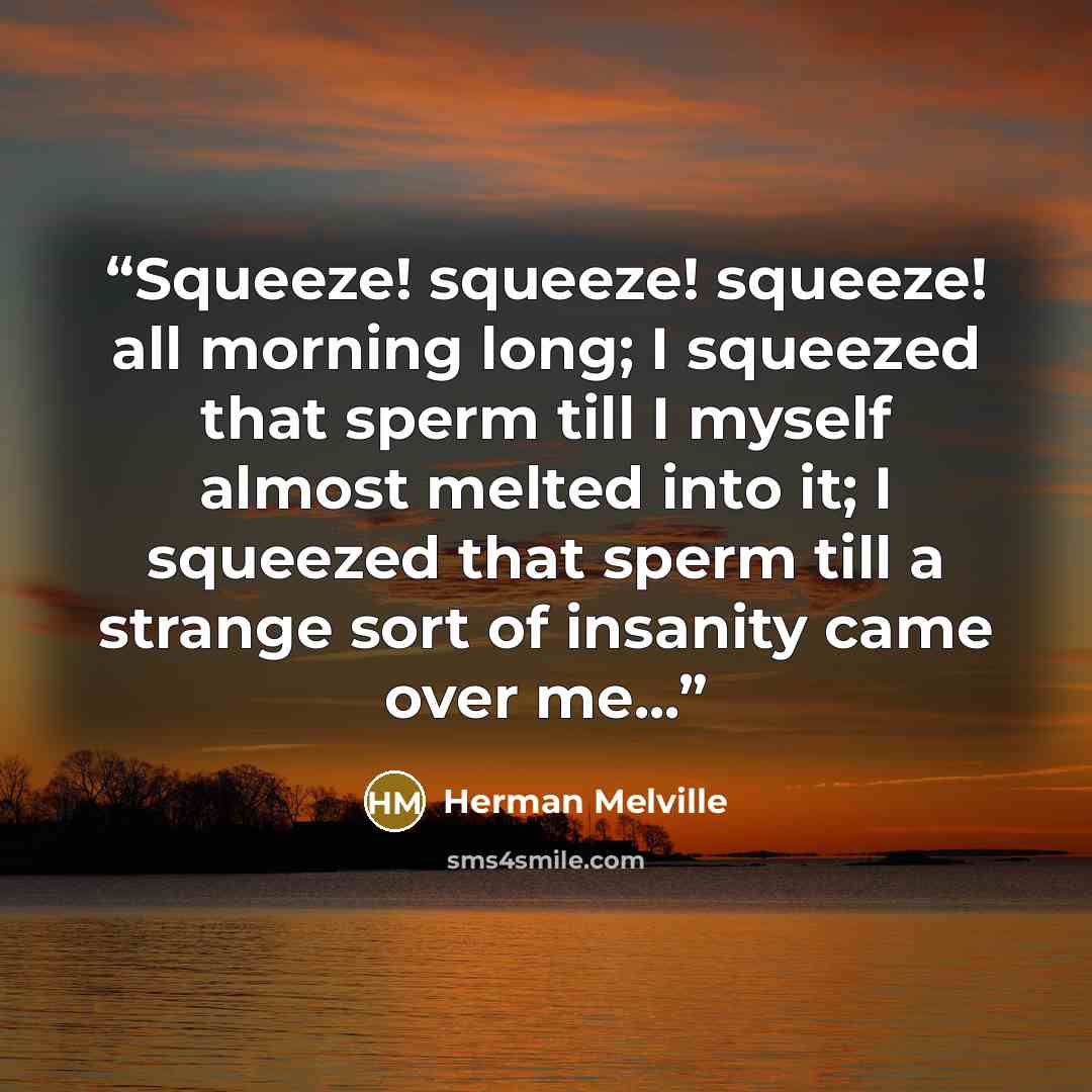 “Squeeze! squeeze! squeeze! all morning long; I squeezed that sperm till I myself almost melted into it; I squeezed that sperm till a strange sort of insanity came over me...” quote by Herman Melville