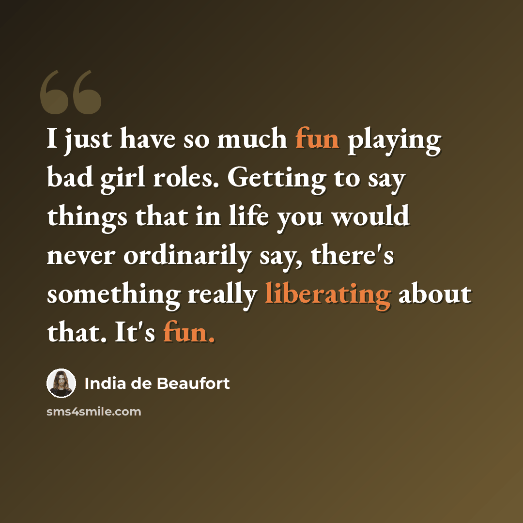 “I just have so much fun playing bad girl roles. Getting to say things that in life you would never ordinarily say, there's something really liberating about that. It's fun.” quote by India de Beaufort