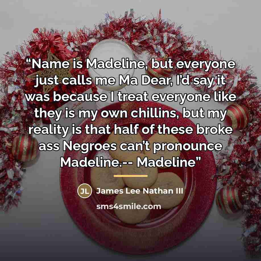 “Name is Madeline, but everyone just calls me Ma Dear, I’d say it was because I treat everyone like they is my own chillins, but my reality is that half of these broke ass Negroes can’t pronounce Madeline.-- Madeline” quote by James Lee Nathan III