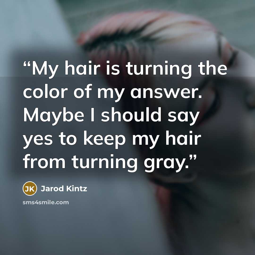 “My hair is turning the color of my answer. Maybe I should say yes to keep my hair from turning gray.” quote by Jarod Kintz