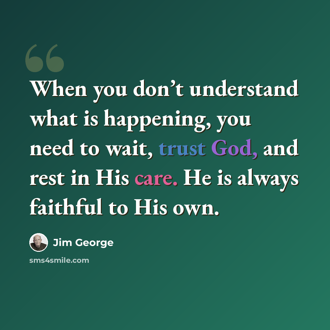 “When you don’t understand what is happening, you need to wait, trust God, and rest in His care. He is always faithful to His own.” quote by Jim George
