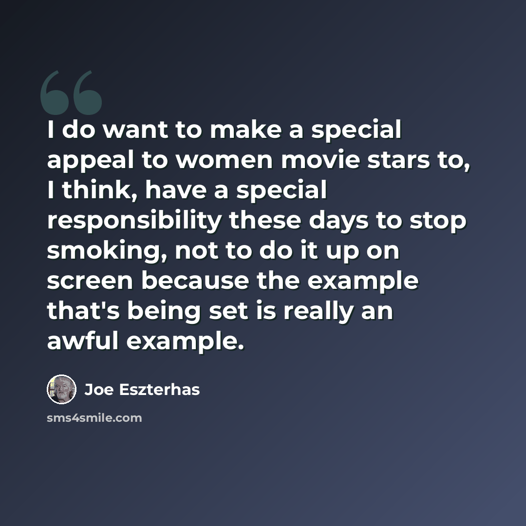 “I do want to make a special appeal to women movie stars to, I think, have a special responsibility these days to stop smoking, not to do it up on screen because the example that's being set is really an awful example.” quote by Joe Eszterhas