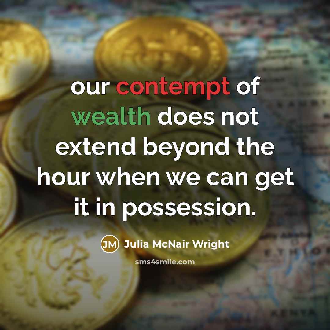 “our contempt of wealth does not extend beyond the hour when we can get it in possession.” quote by Julia McNair Wright