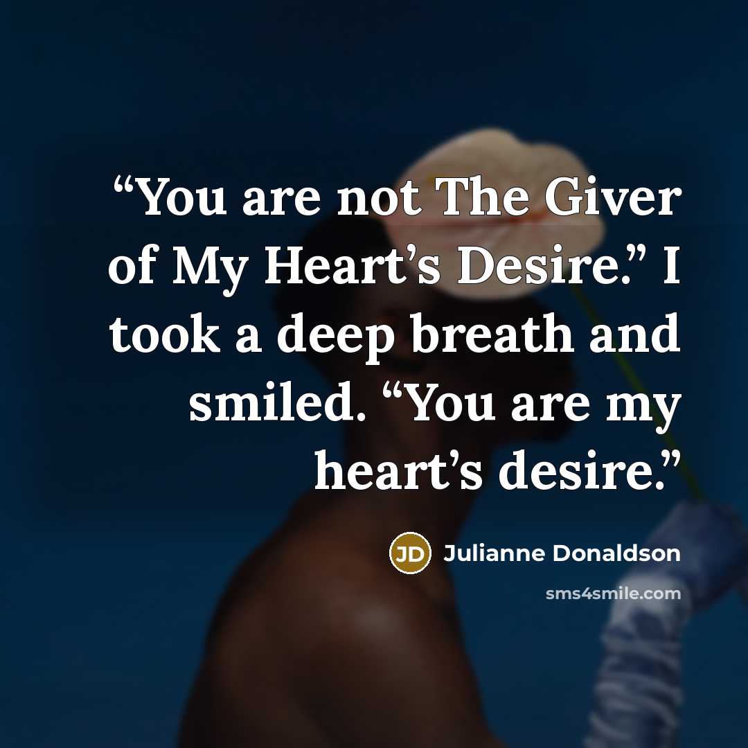 “You are not The Giver of My Heart’s Desire.” I took a deep breath and smiled. “You are my heart’s desire.” quote by Julianne Donaldson