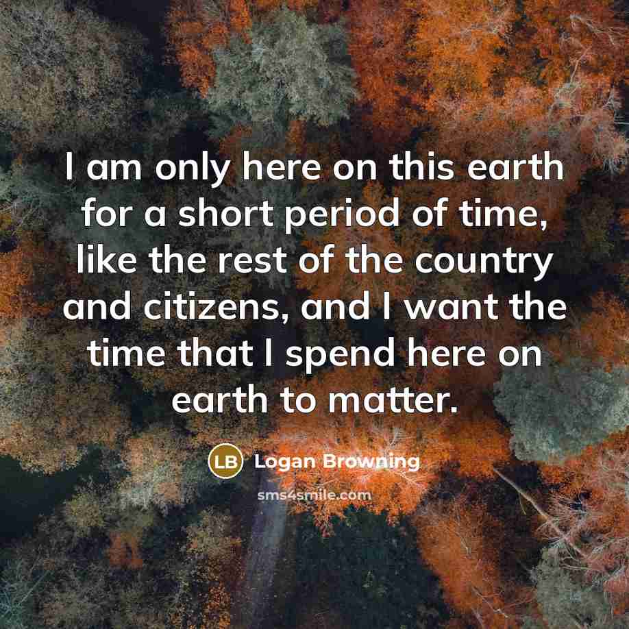 “I am only here on this earth for a short period of time, like the rest of the country and citizens, and I want the time that I spend here on earth to matter.” quote by Logan Browning