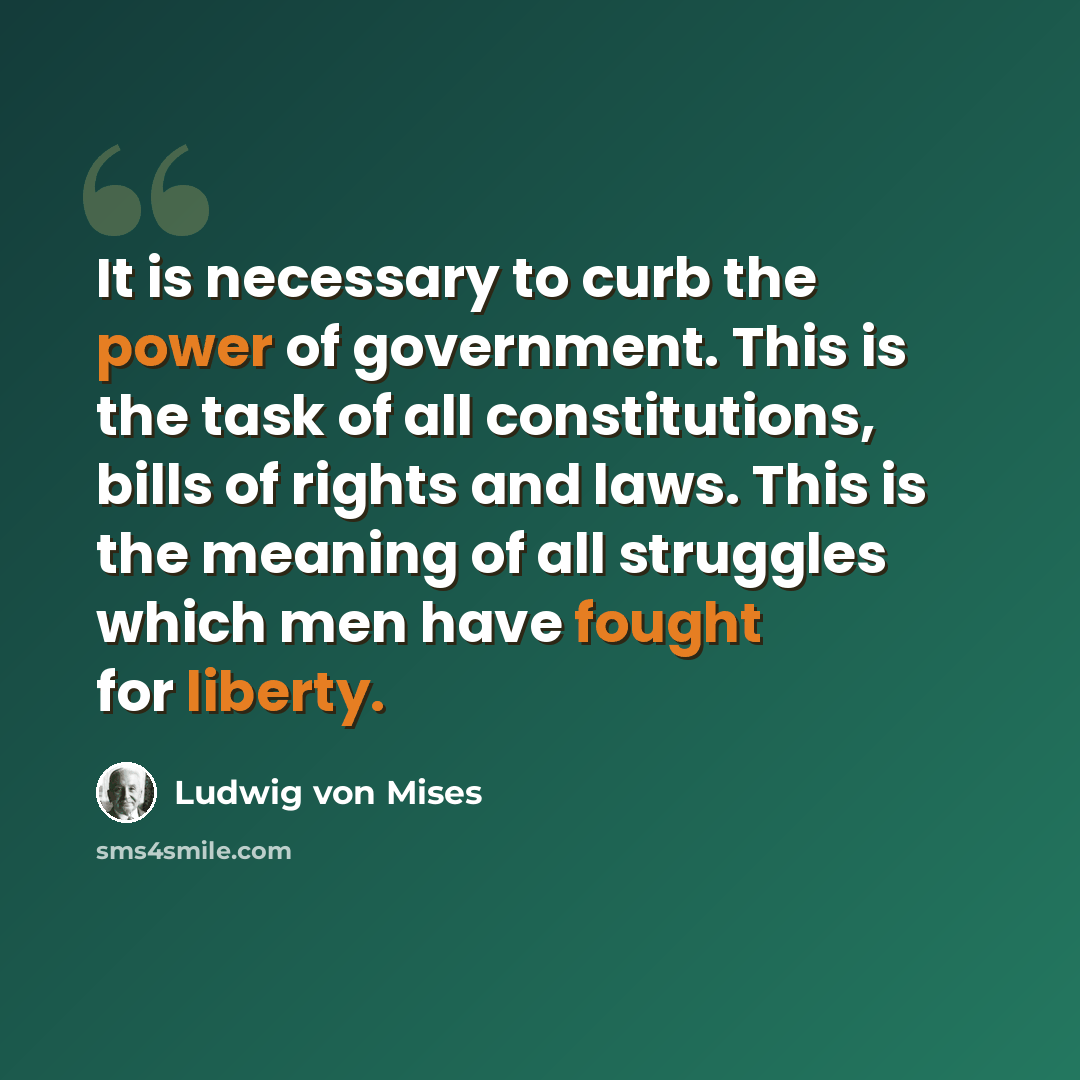 “It is necessary to curb the power of government. This is the task of all constitutions, bills of rights and laws. This is the meaning of all struggles which men have fought for liberty.” quote by Ludwig von Mises