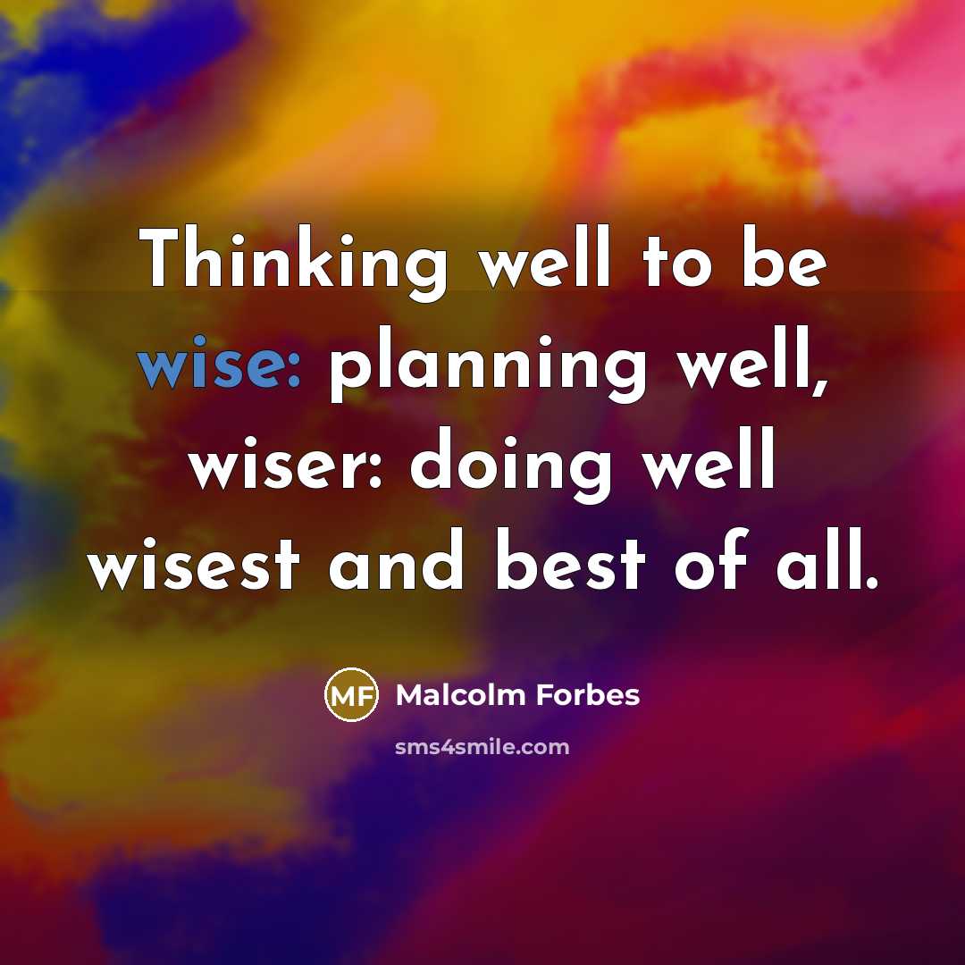 “Thinking well to be wise: planning well, wiser: doing well wisest and best of all.” quote by Malcolm Forbes