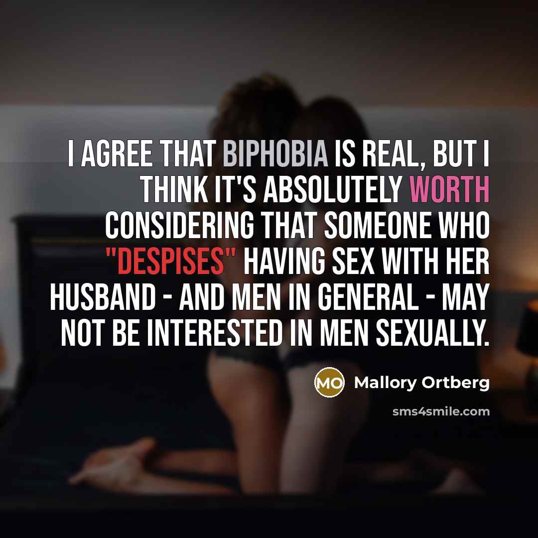 “I agree that biphobia is real, but I think it's absolutely worth considering that someone who "despises" having sex with her husband - and men in general - may not be interested in men sexually.” quote by Mallory Ortberg