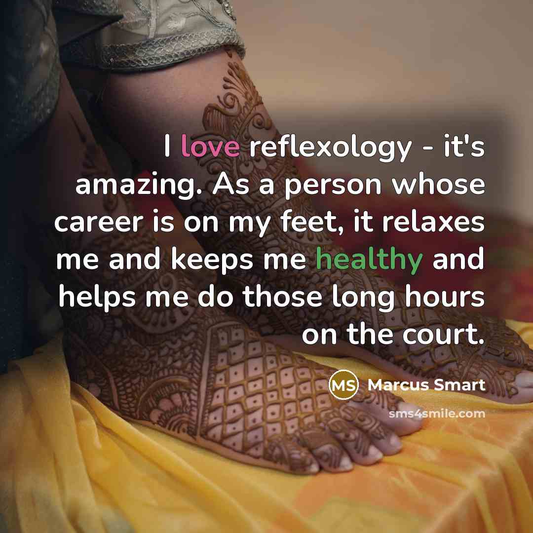 “I love reflexology - it's amazing. As a person whose career is on my feet, it relaxes me and keeps me healthy and helps me do those long hours on the court.” quote by Marcus Smart