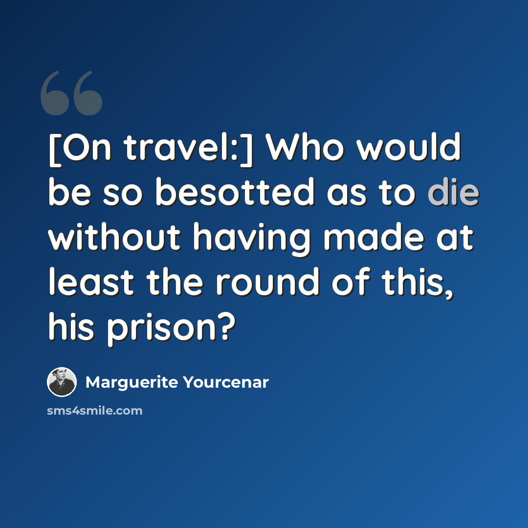 “[On travel:] Who would be so besotted as to die without having made at least the round of this, his prison?” quote by Marguerite Yourcenar