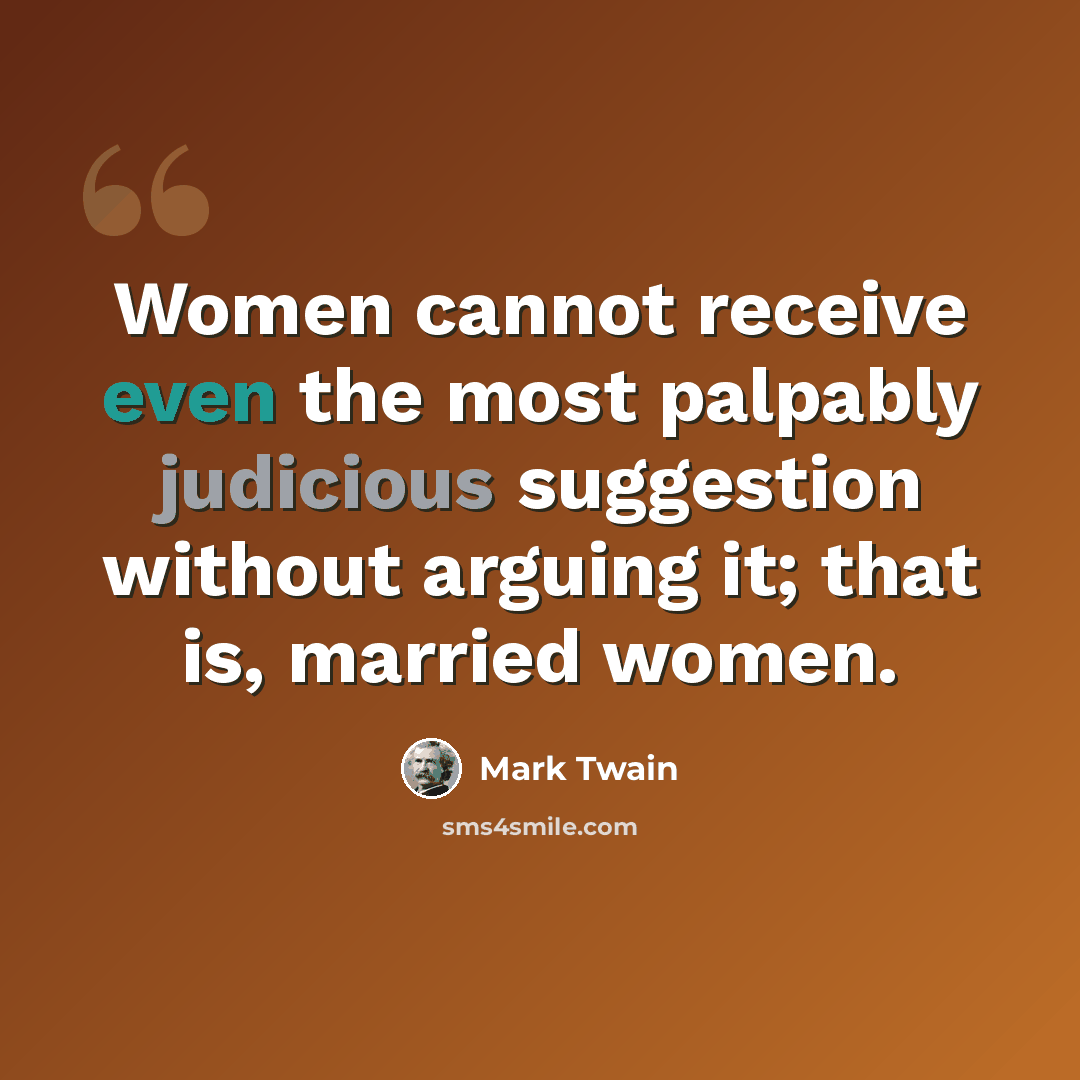 “Women cannot receive even the most palpably judicious suggestion without arguing it; that is, married women.” quote by Mark Twain