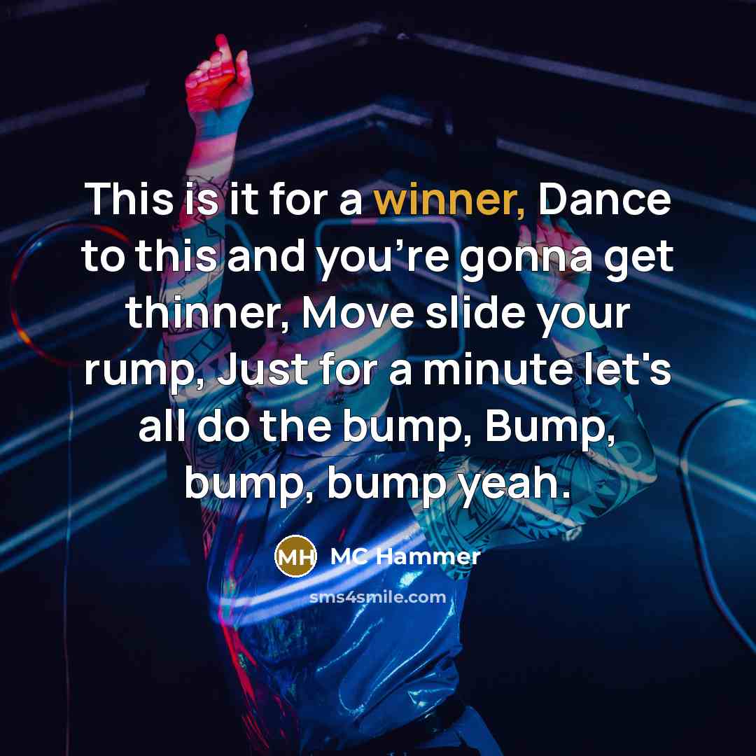 “This is it for a winner, Dance to this and you're gonna get thinner, Move slide your rump, Just for a minute let's all do the bump, Bump, bump, bump yeah.” quote by MC Hammer