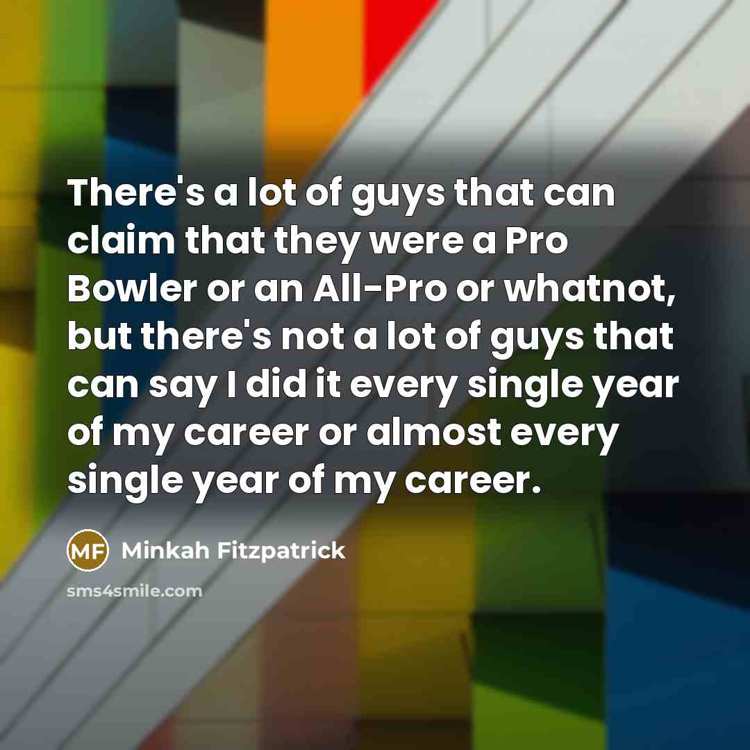 “There's a lot of guys that can claim that they were a Pro Bowler or an All-Pro or whatnot, but there's not a lot of guys that can say I did it every single year of my career or almost every single year of my career.” quote by Minkah Fitzpatrick