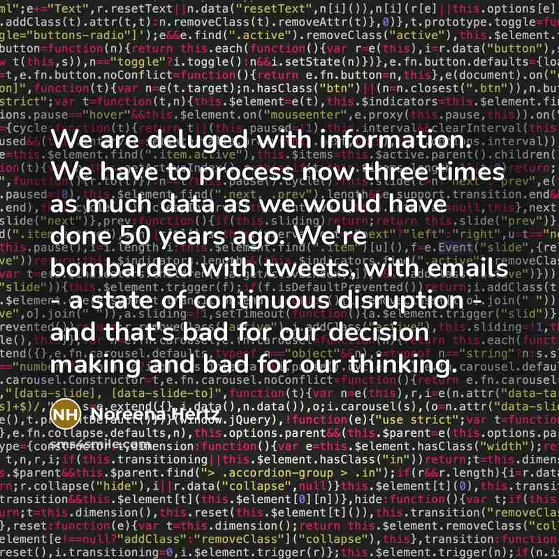 “We are deluged with information. We have to process now three times as much data as we would have done 50 years ago. We're bombarded with tweets, with emails - a state of continuous disruption - and that's bad for our decision making and bad for our thinking.” quote by Noreena Hertz