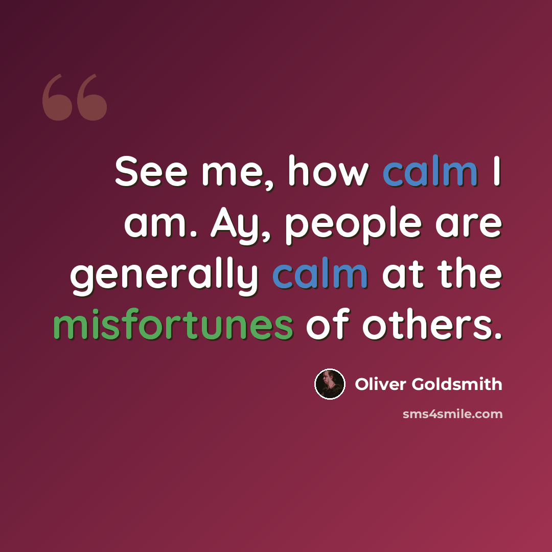 “See me, how calm I am. Ay, people are generally calm at the misfortunes of others.” quote by Oliver Goldsmith