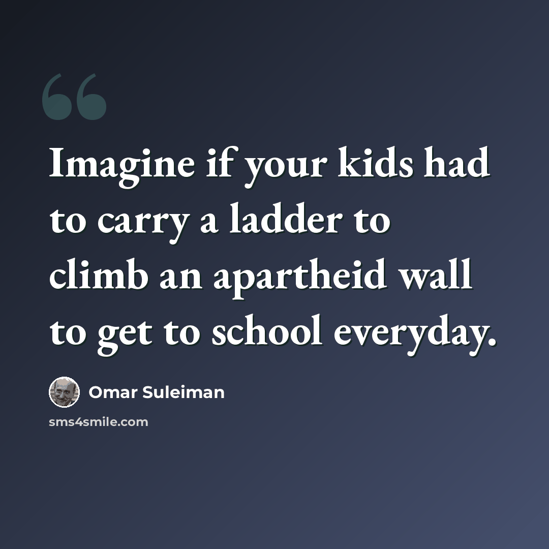 “Imagine if your kids had to carry a ladder to climb an apartheid wall to get to school everyday.” quote by Omar Suleiman