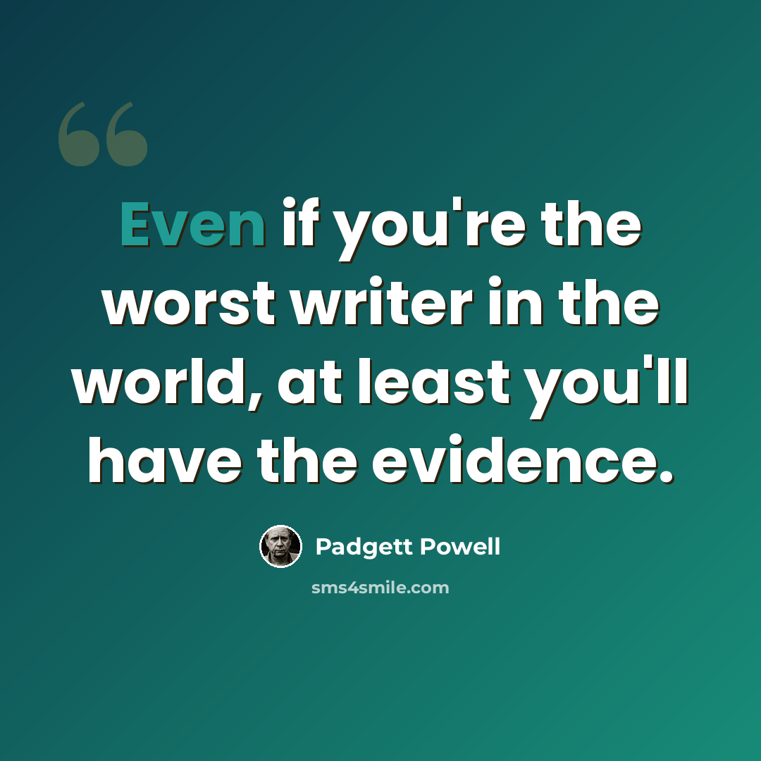“Even if you're the worst writer in the world, at least you'll have the evidence.” quote by Padgett Powell