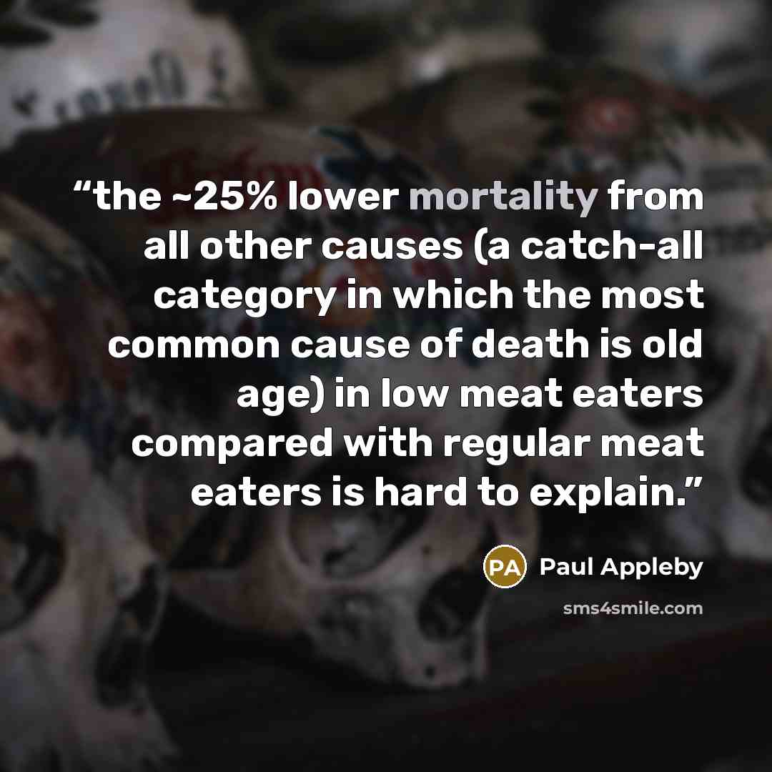 “the ~25% lower mortality from all other causes (a catch-all category in which the most common cause of death is old age) in low meat eaters compared with regular meat eaters is hard to explain.” quote by Paul Appleby