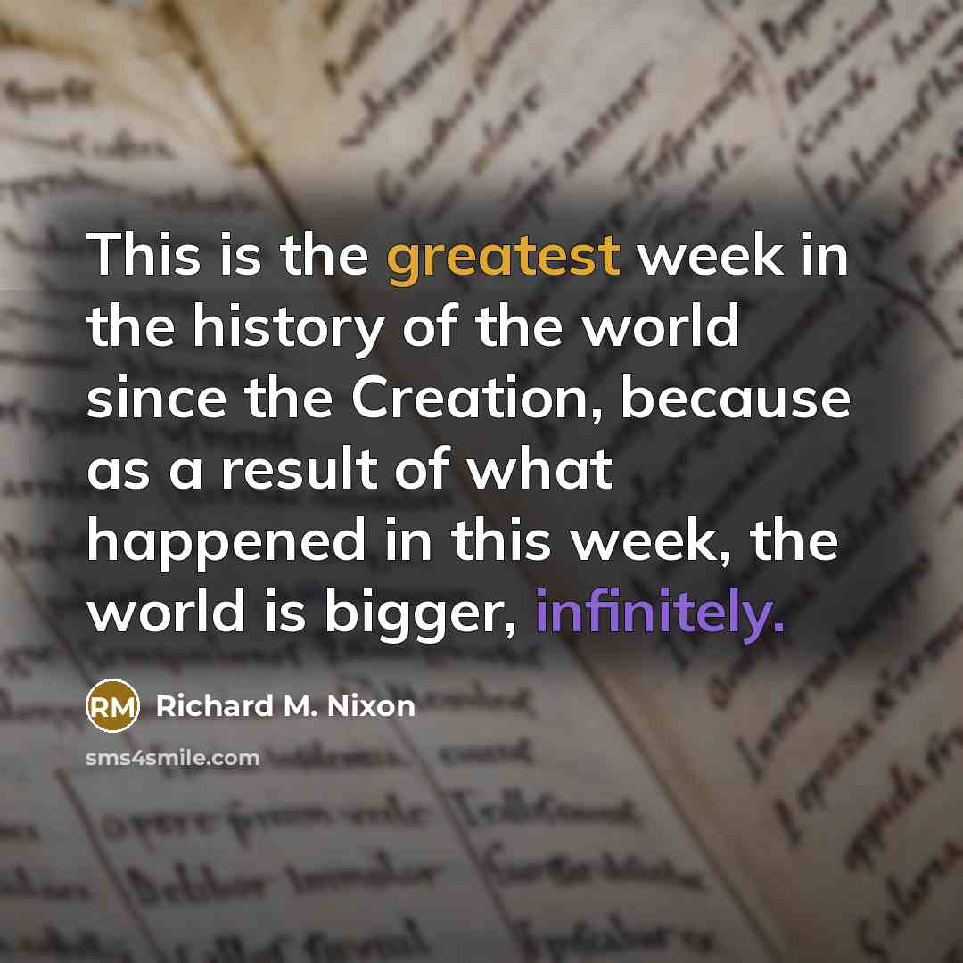 “This is the greatest week in the history of the world since the Creation, because as a result of what happened in this week, the world is bigger, infinitely.” quote by Richard M. Nixon