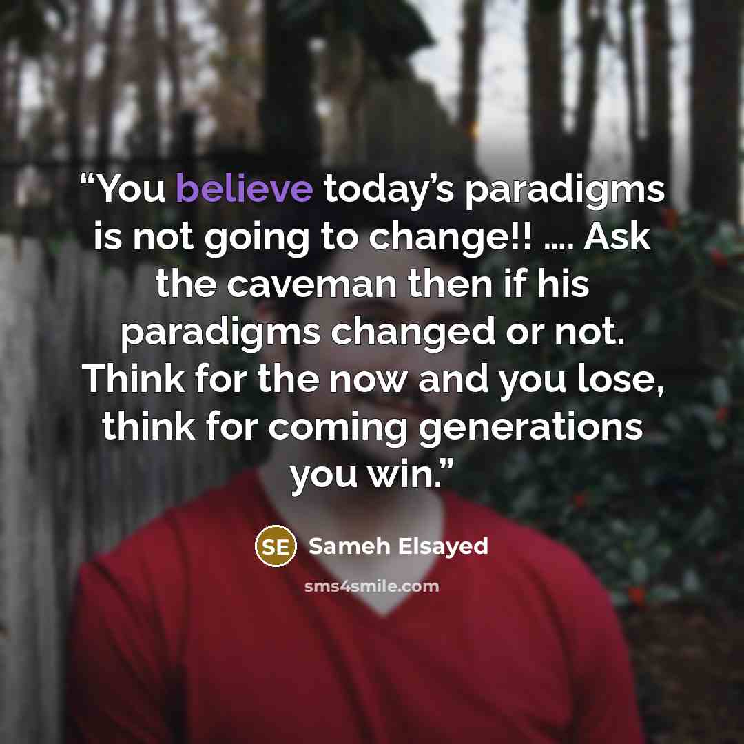 “You believe today’s paradigms is not going to change!! …. Ask the caveman then if his paradigms changed or not. Think for the now and you lose, think for coming generations you win.” quote by Sameh Elsayed