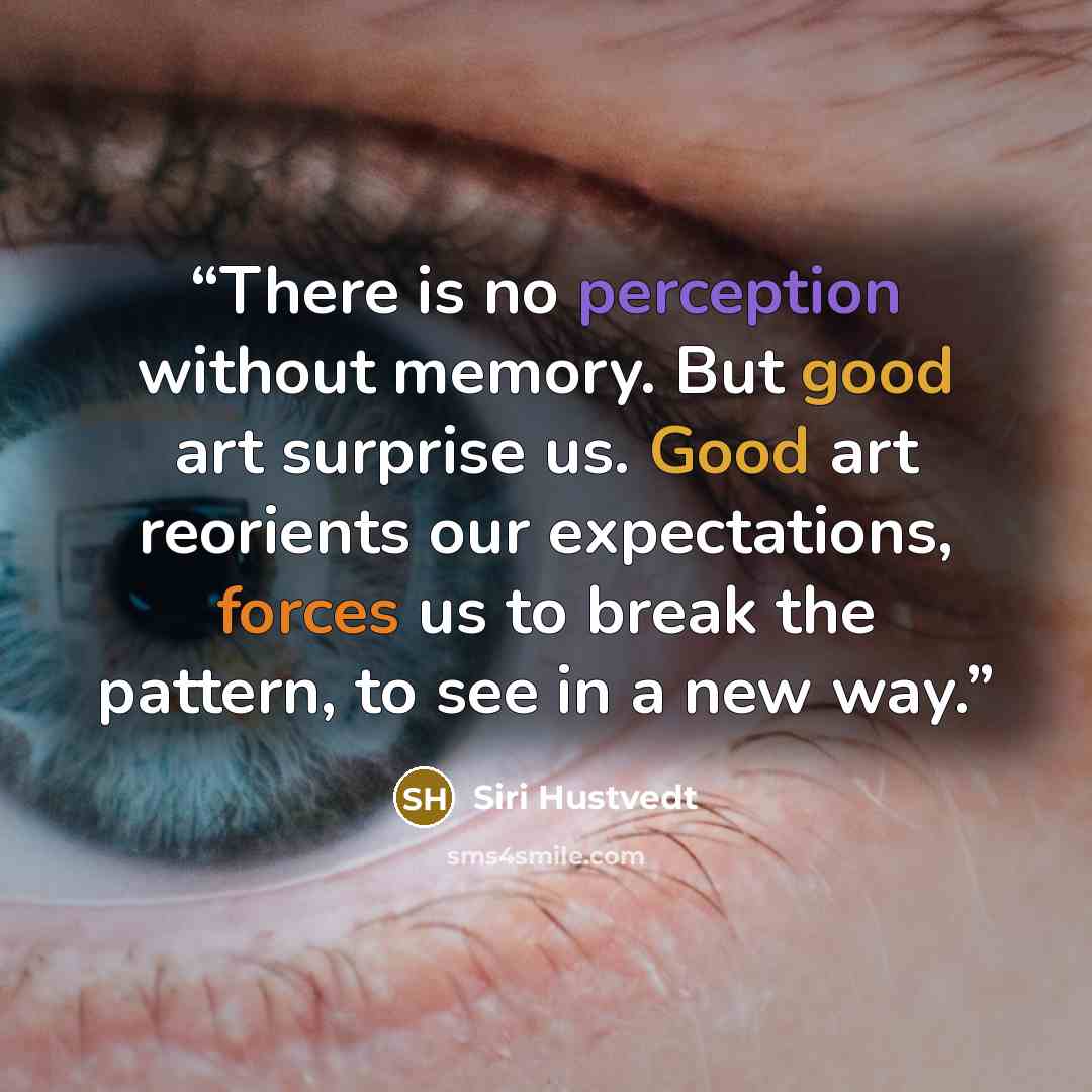 “There is no perception without memory. But good art surprise us. Good art reorients our expectations, forces us to break the pattern, to see in a new way.” quote by Siri Hustvedt