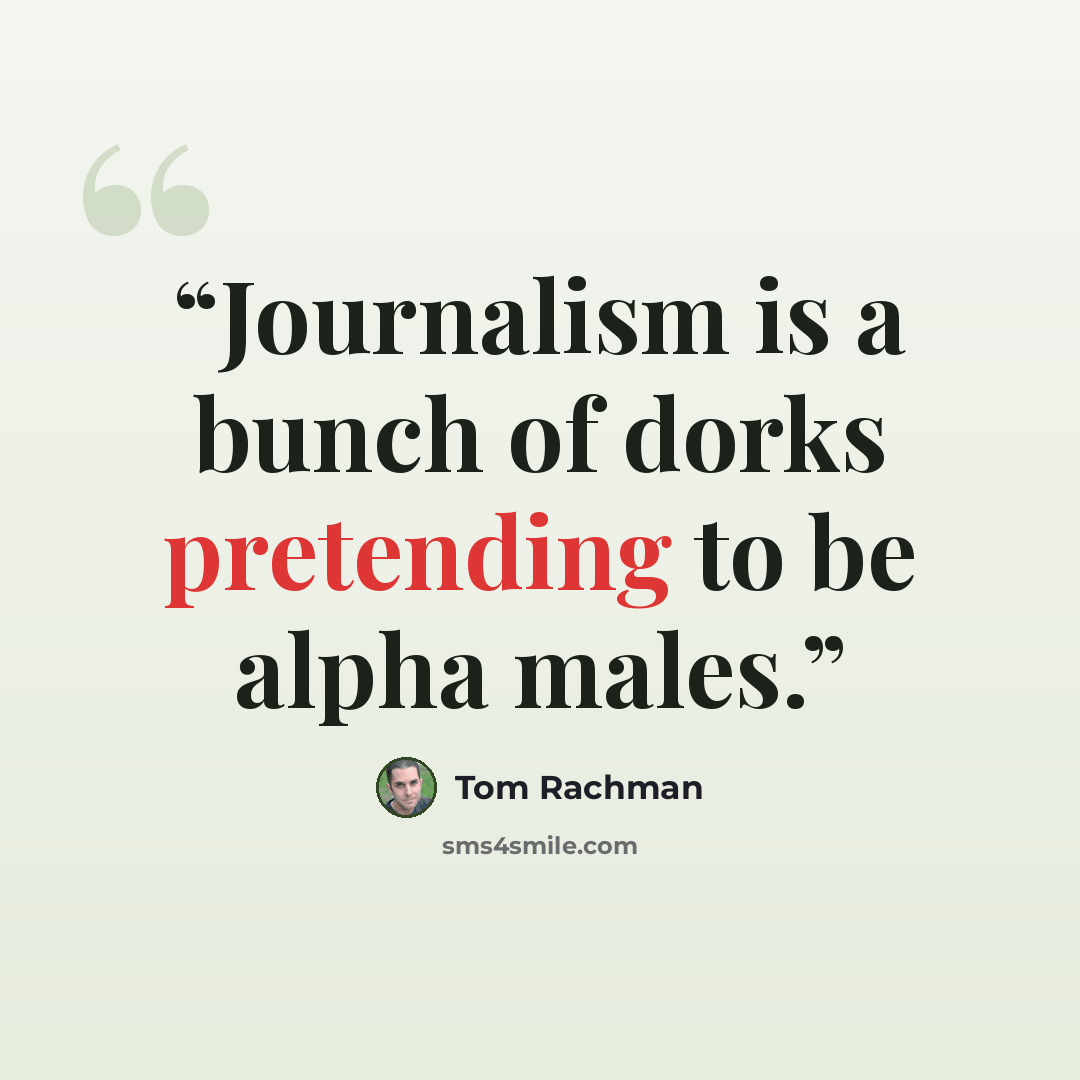 “Journalism is a bunch of dorks pretending to be alpha males.” quote by Tom Rachman