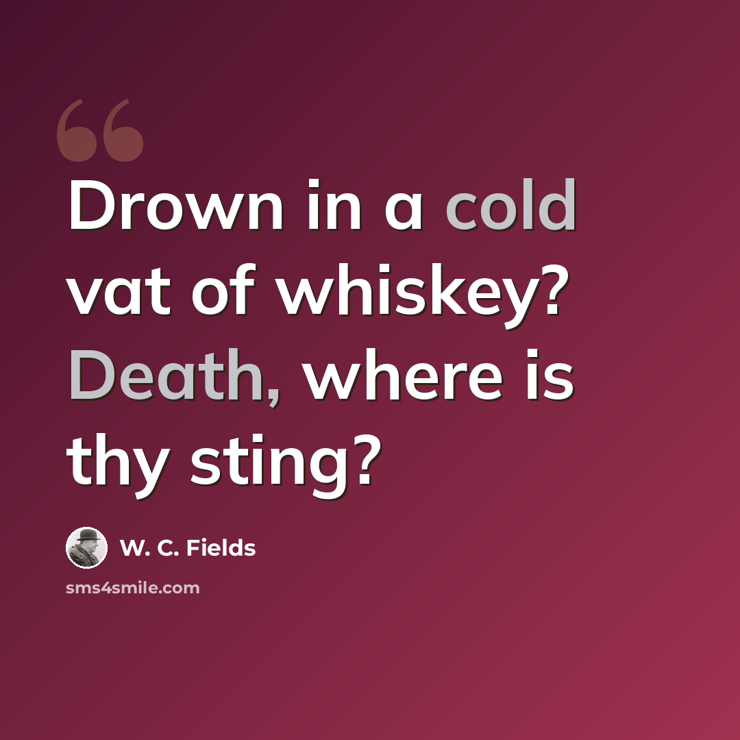 “Drown in a cold vat of whiskey? Death, where is thy sting?” quote by W. C. Fields