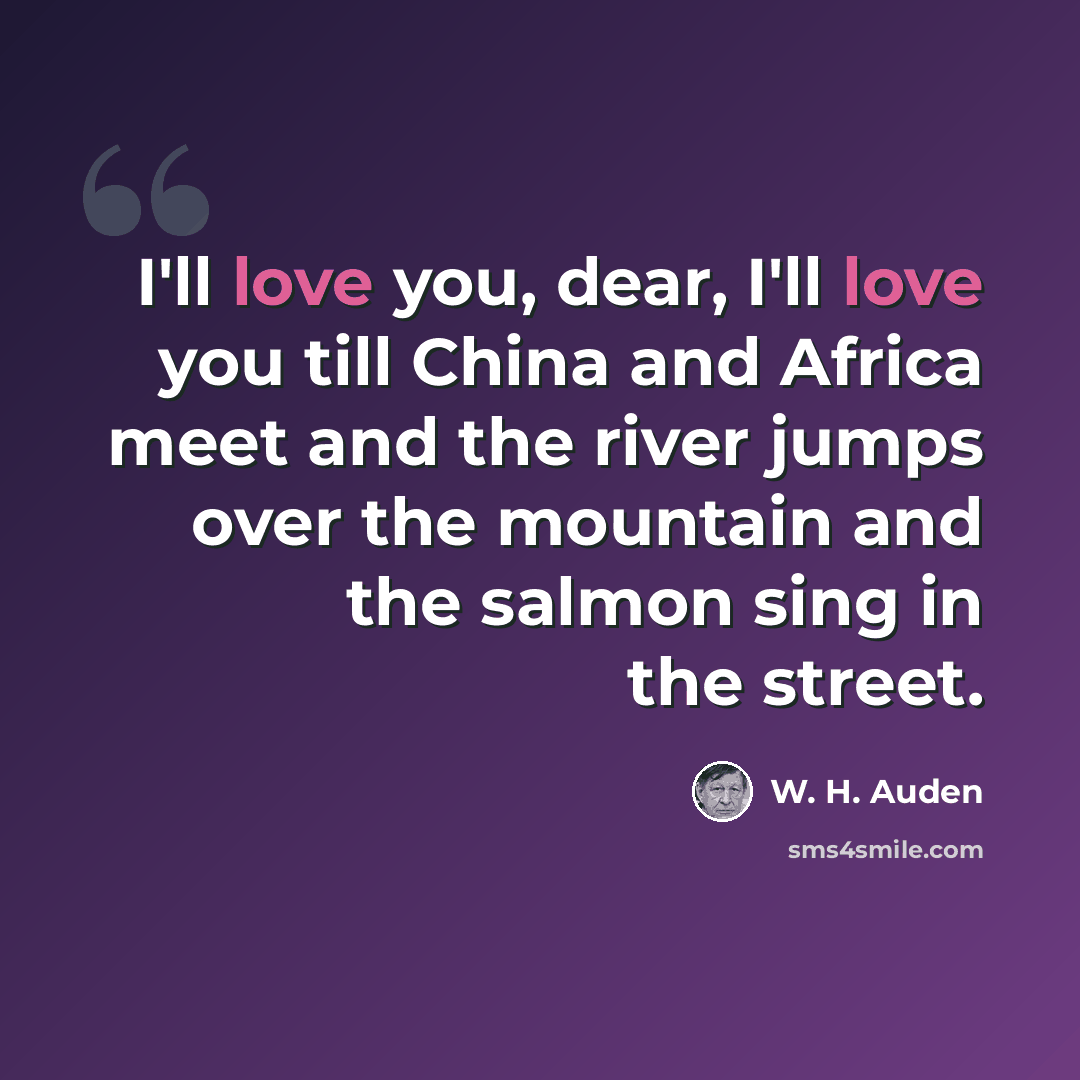 “I'll love you, dear, I'll love you till China and Africa meet and the river jumps over the mountain and the salmon sing in the street.” quote by W. H. Auden