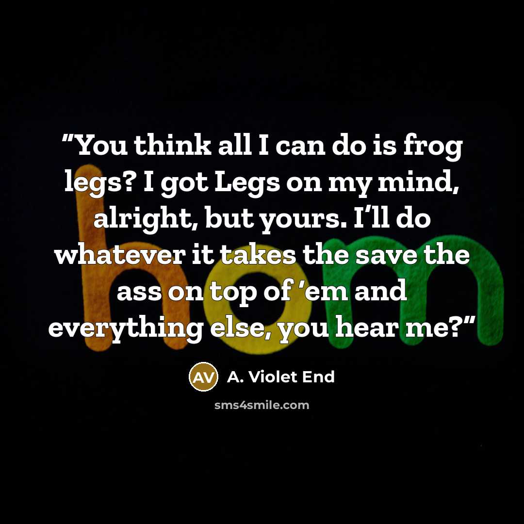 “You think all I can do is frog legs? I got Legs on my mind, alright, but yours. I’ll do whatever it takes the save the ass on top of ‘em and everything else, you hear me?” quote by A. Violet End