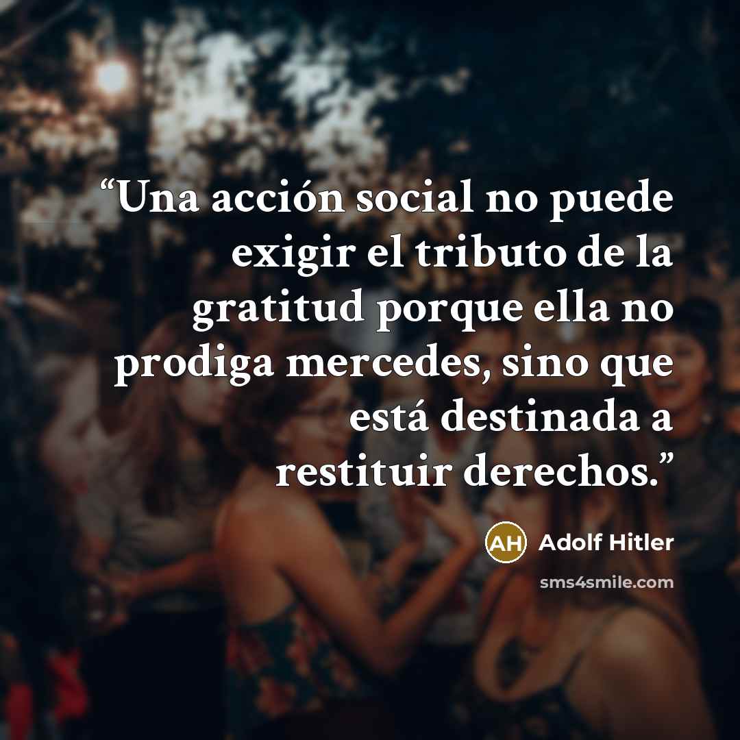 “Una acción social no puede exigir el tributo de la gratitud porque ella no prodiga mercedes, sino que está destinada a restituir derechos.” quote by Adolf Hitler