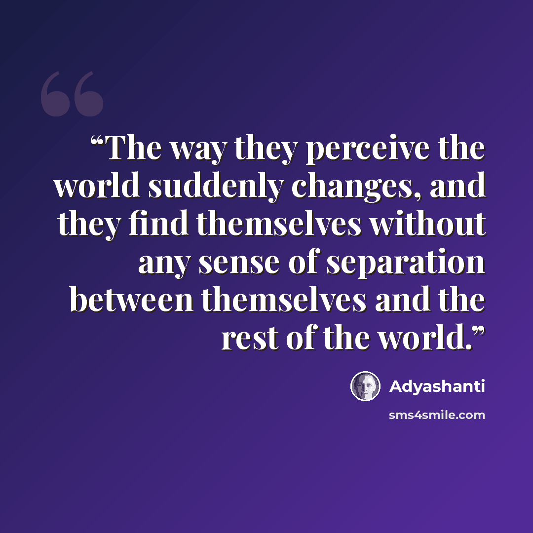 “The way they perceive the world suddenly changes, and they find themselves without any sense of separation between themselves and the rest of the world.” quote by Adyashanti