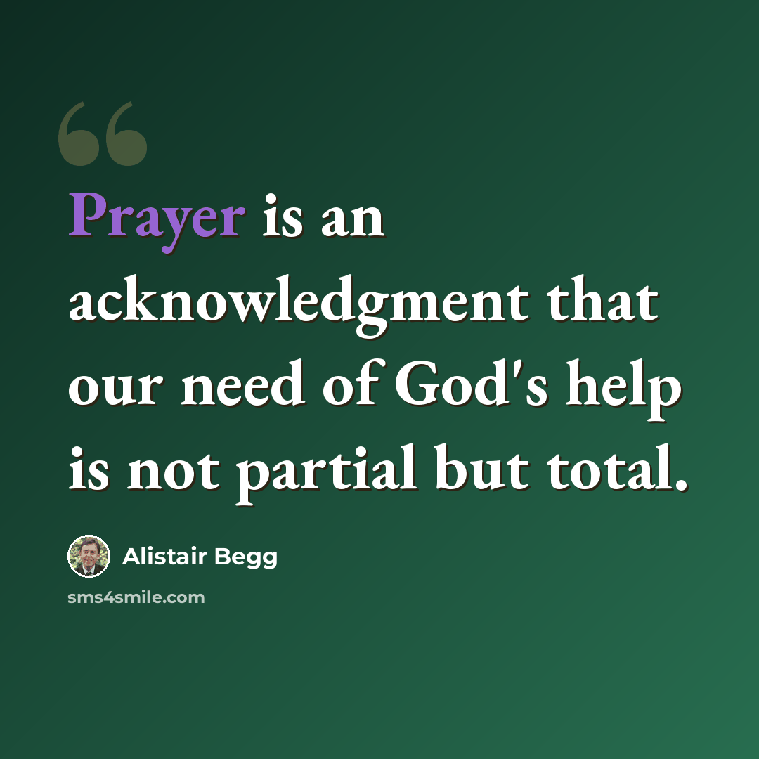 “Prayer is an acknowledgment that our need of God's help is not partial but total.” quote by Alistair Begg