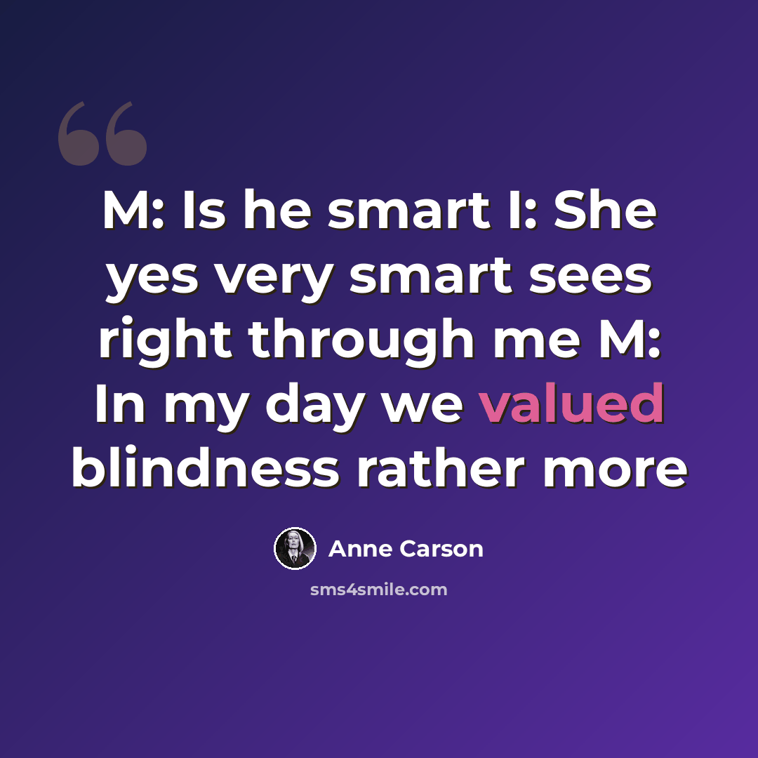 “M: Is he smart I: She yes very smart sees right through me M: In my day we valued blindness rather more” quote by Anne Carson