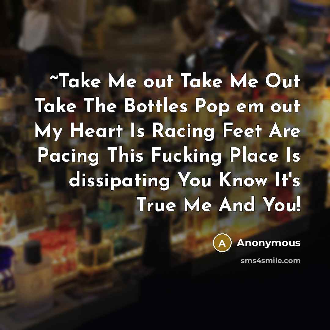 “~Take Me out Take Me Out Take The Bottles Pop em out My Heart Is Racing Feet Are Pacing This Fucking Place Is dissipating You Know It's True Me And You!” quote by Anonymous