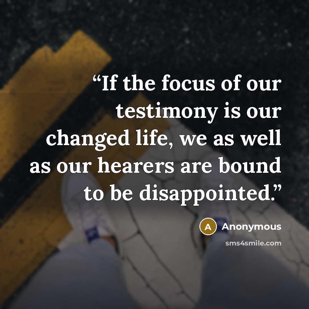 “If the focus of our testimony is our changed life, we as well as our hearers are bound to be disappointed.” quote by Anonymous