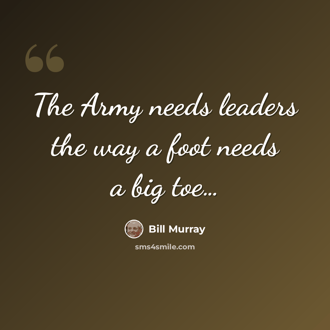 “The Army needs leaders the way a foot needs a big toe…” quote by Bill Murray