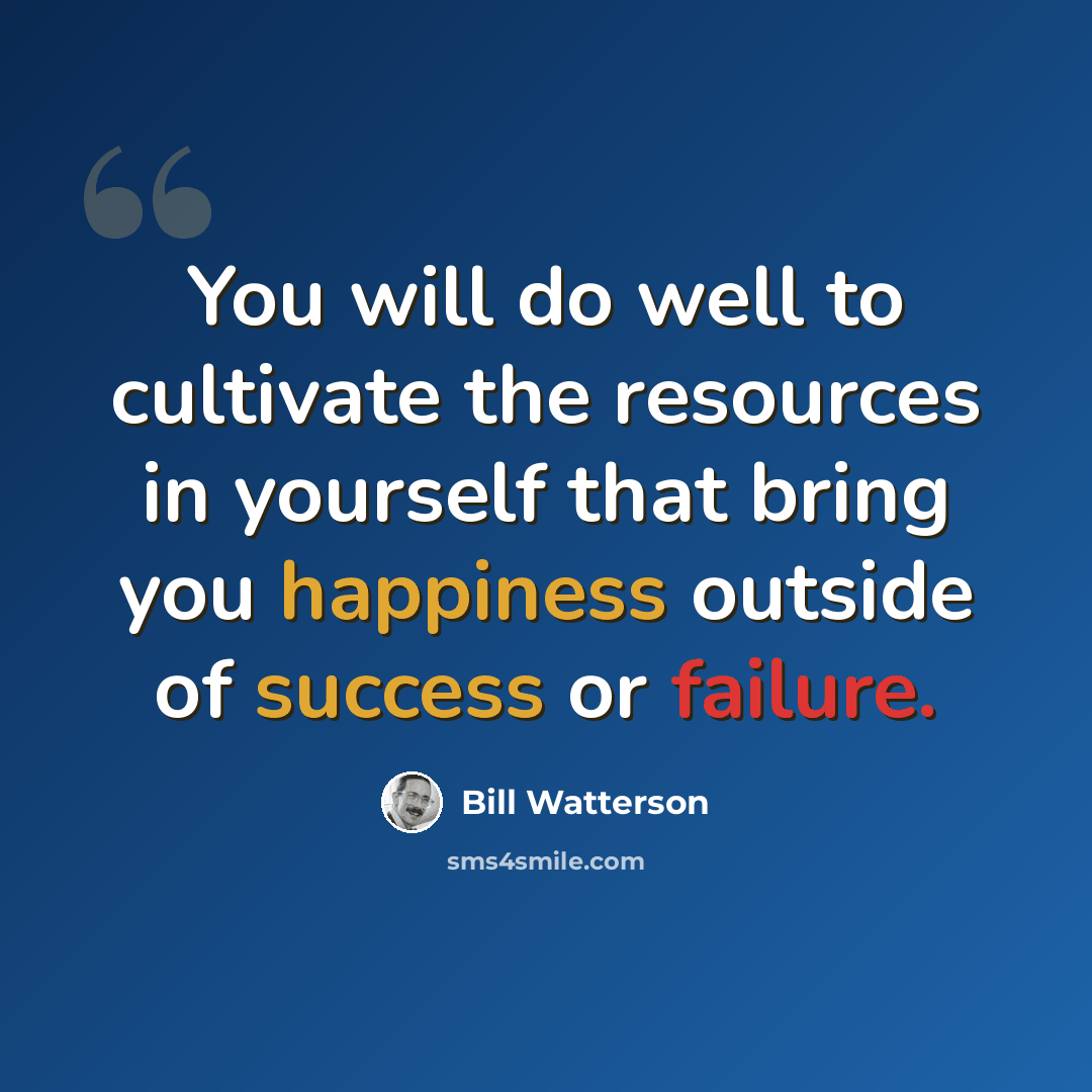 “You will do well to cultivate the resources in yourself that bring you happiness outside of success or failure.” quote by Bill Watterson
