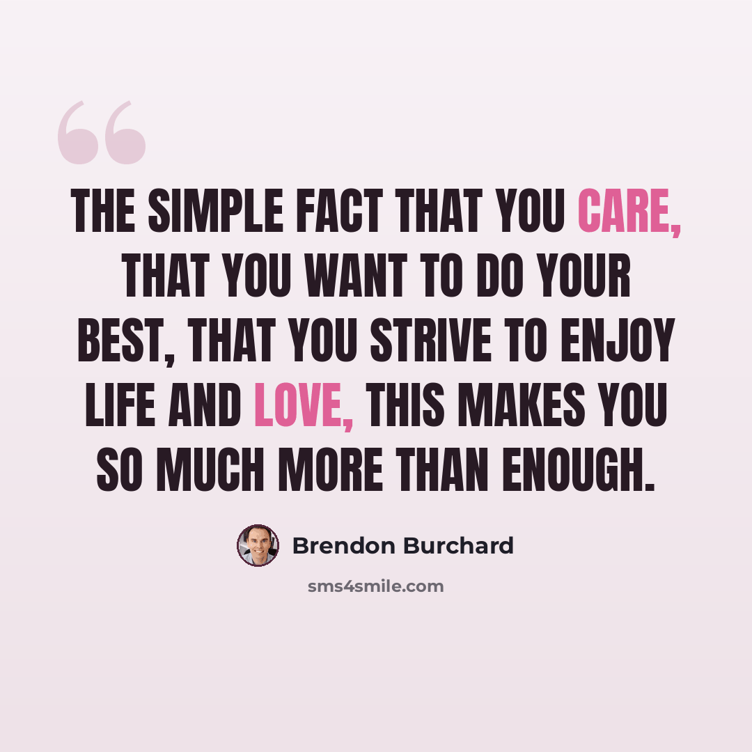 “The simple fact that you care, that you want to do your best, that you strive to enjoy life and love, this makes you so much more than enough.” quote by Brendon Burchard