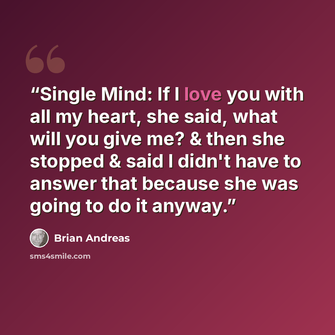 “Single Mind: If I love you with all my heart, she said, what will you give me? & then she stopped & said I didn't have to answer that because she was going to do it anyway.” quote by Brian Andreas