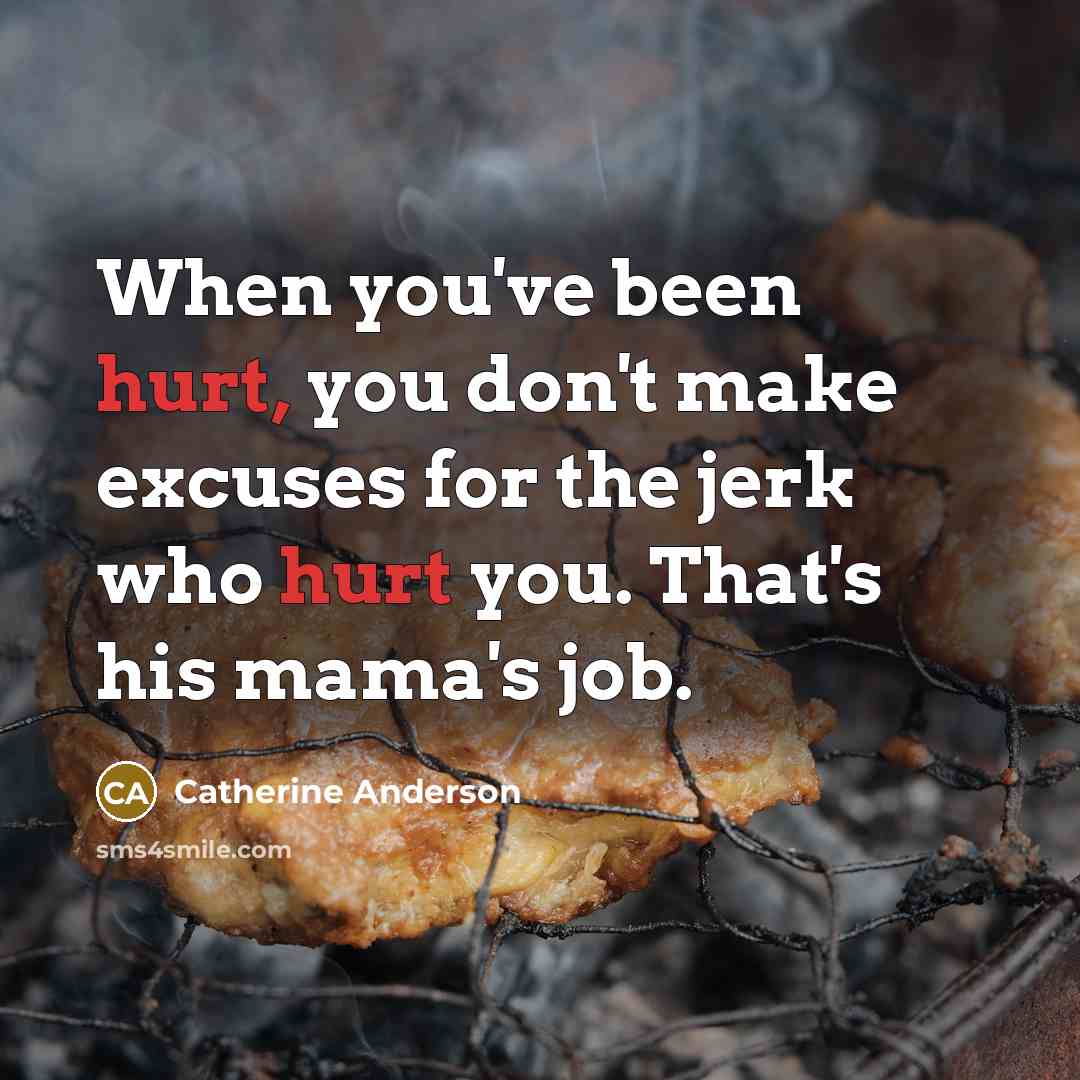 “When you've been hurt, you don't make excuses for the jerk who hurt you. That's his mama's job.” quote by Catherine Anderson