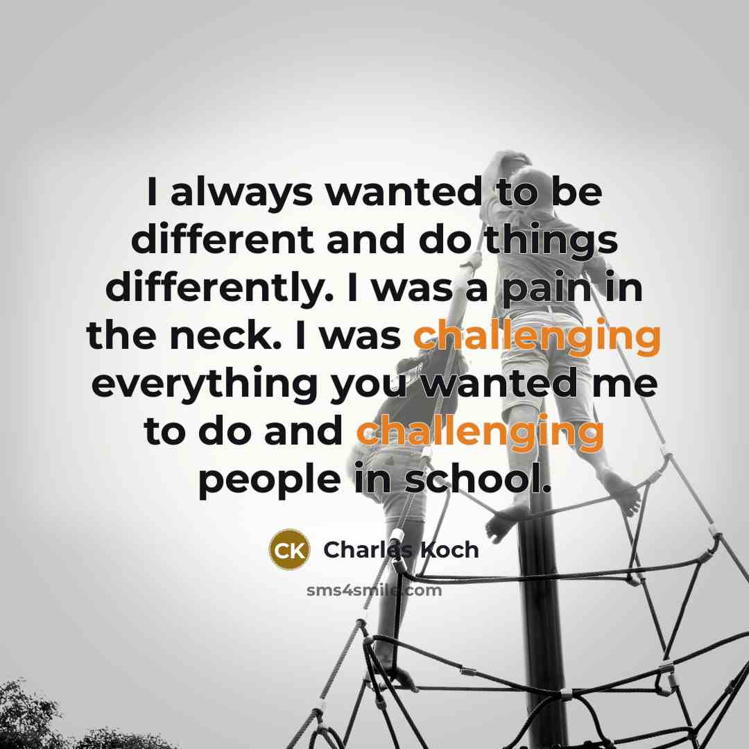 “I always wanted to be different and do things differently. I was a pain in the neck. I was challenging everything you wanted me to do and challenging people in school.” quote by Charles Koch