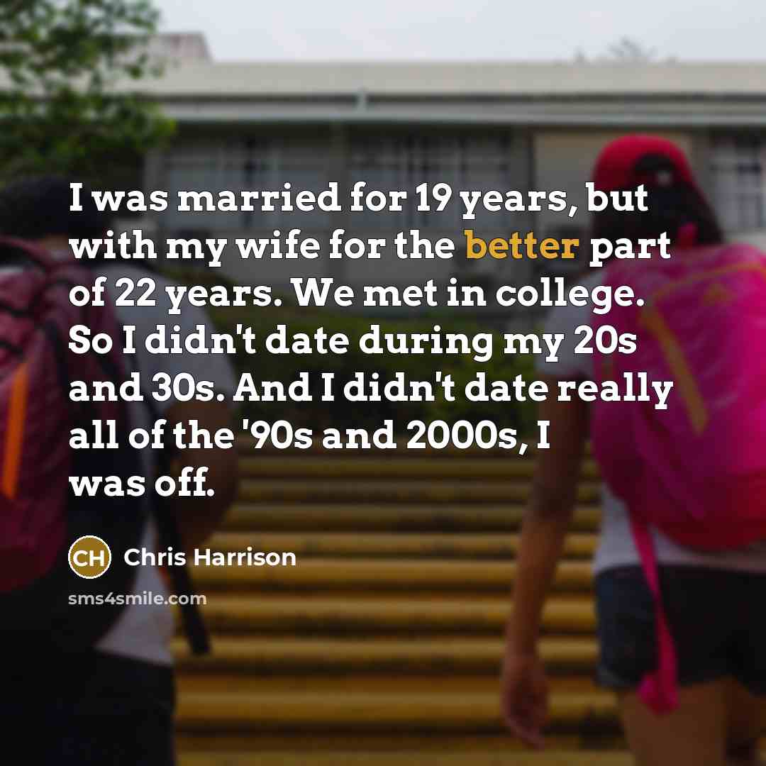 “I was married for 19 years, but with my wife for the better part of 22 years. We met in college. So I didn't date during my 20s and 30s. And I didn't date really all of the '90s and 2000s, I was off.” quote by Chris Harrison