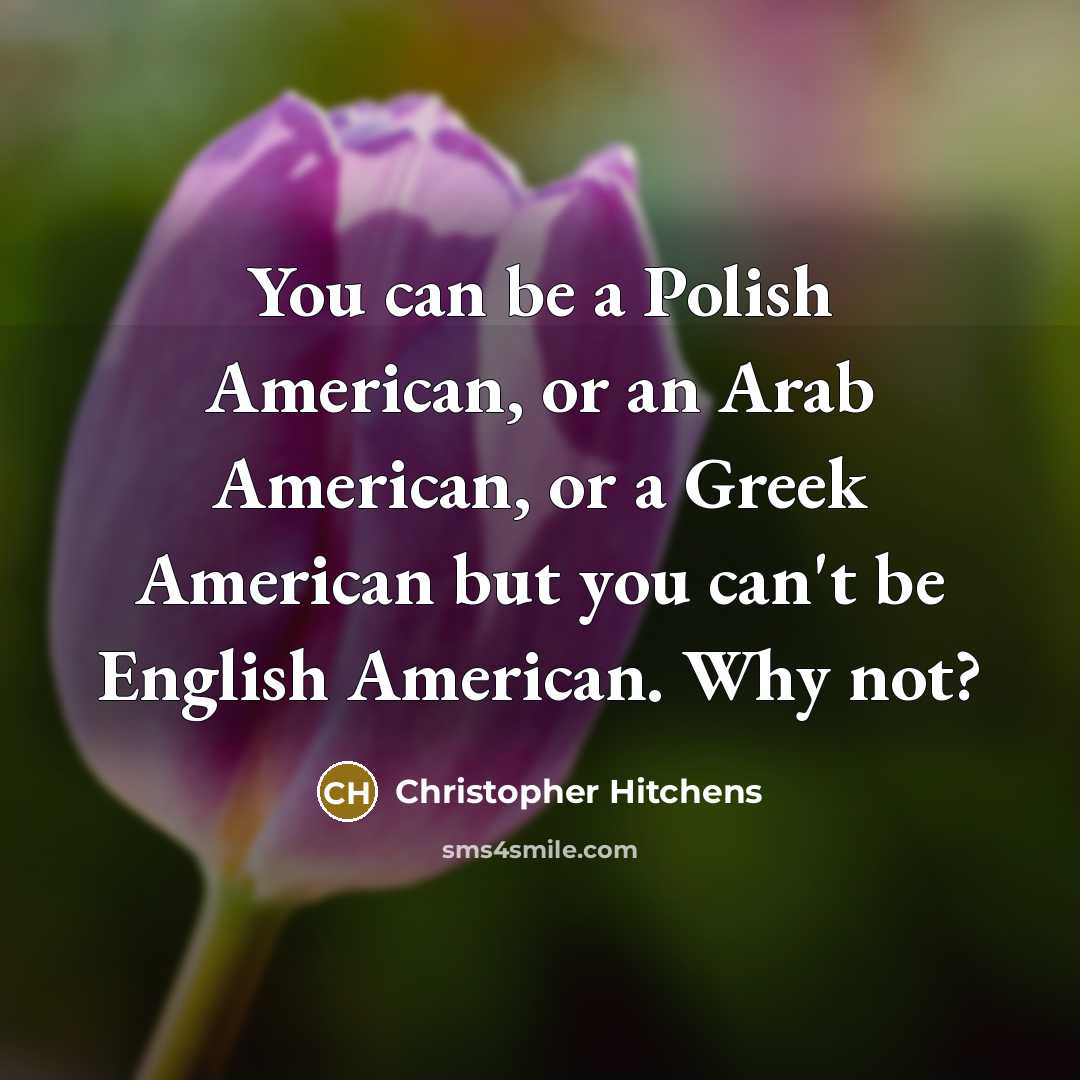 “You can be a Polish American, or an Arab American, or a Greek American but you can't be English American. Why not?” quote by Christopher Hitchens
