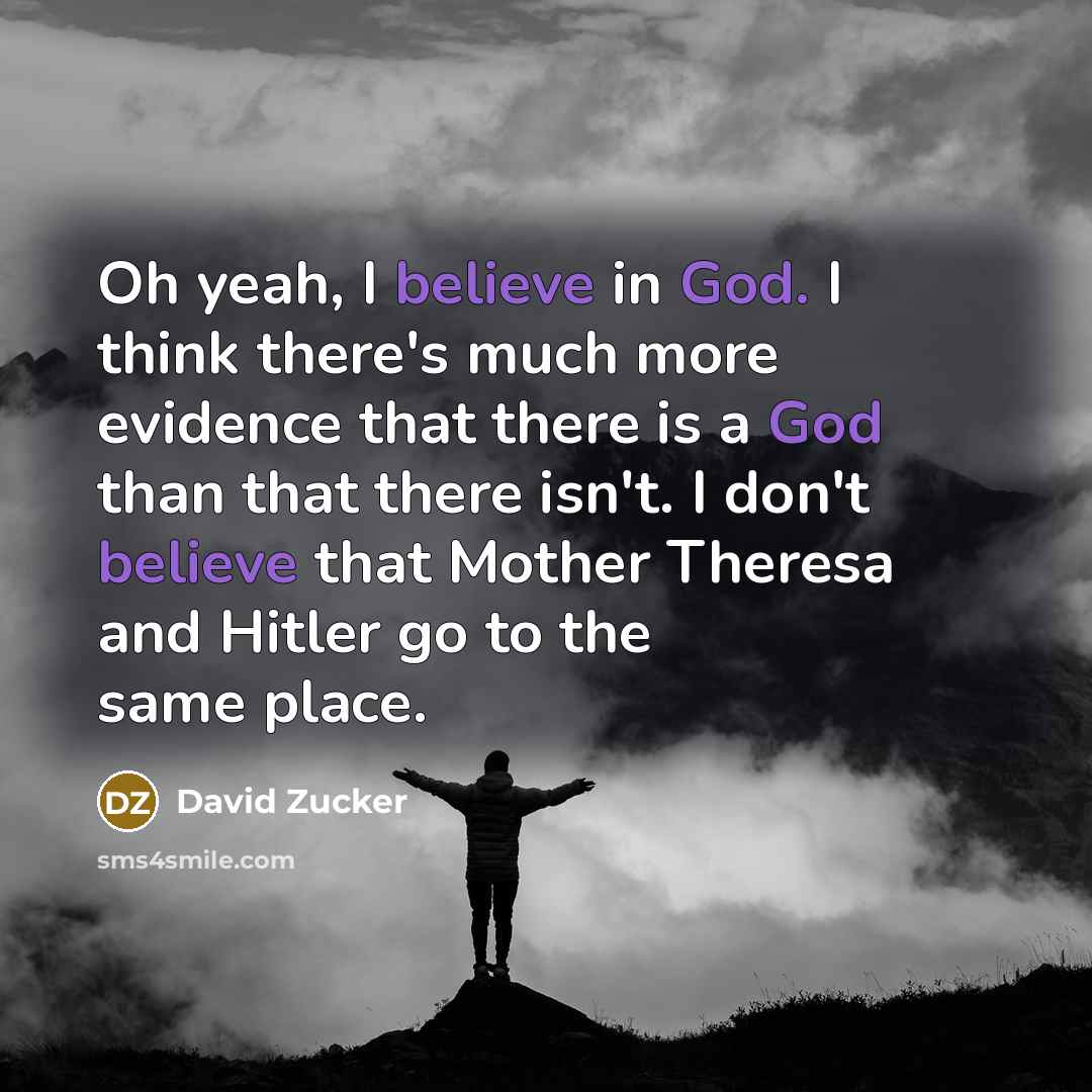 “Oh yeah, I believe in God. I think there's much more evidence that there is a God than that there isn't. I don't believe that Mother Theresa and Hitler go to the same place.” quote by David Zucker