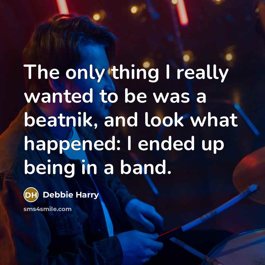 “The only thing I really wanted to be was a beatnik, and look what happened: I ended up being in a band.” quote by Debbie Harry