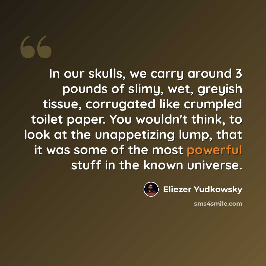 “In our skulls, we carry around 3 pounds of slimy, wet, greyish tissue, corrugated like crumpled toilet paper. You wouldn't think, to look at the unappetizing lump, that it was some of the most powerful stuff in the known universe.” quote by Eliezer Yudkowsky